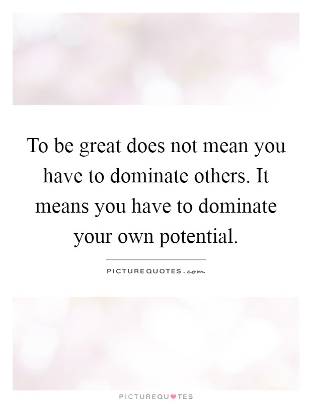 To be great does not mean you have to dominate others. It means you have to dominate your own potential Picture Quote #1