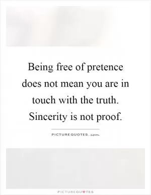 Being free of pretence does not mean you are in touch with the truth. Sincerity is not proof Picture Quote #1