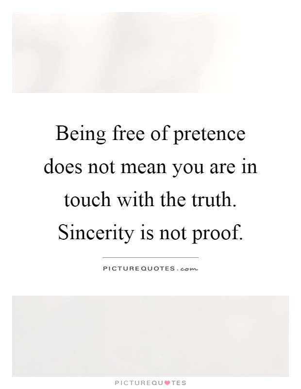 Being free of pretence does not mean you are in touch with the truth. Sincerity is not proof Picture Quote #1