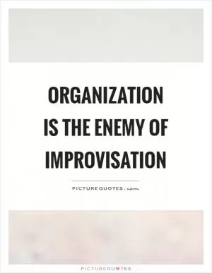 Organization is the enemy of improvisation Picture Quote #1