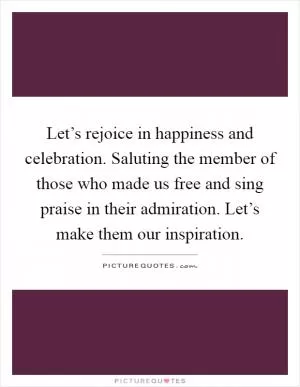 Let’s rejoice in happiness and celebration. Saluting the member of those who made us free and sing praise in their admiration. Let’s make them our inspiration Picture Quote #1