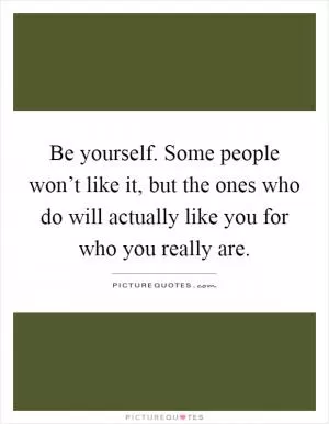 Be yourself. Some people won’t like it, but the ones who do will actually like you for who you really are Picture Quote #1