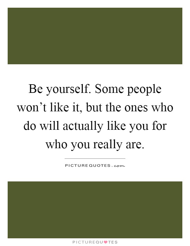 Be yourself. Some people won't like it, but the ones who do will actually like you for who you really are Picture Quote #1