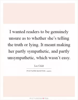 I wanted readers to be genuinely unsure as to whether she’s telling the truth or lying. It meant making her partly sympathetic, and partly unsympathetic, which wasn’t easy Picture Quote #1