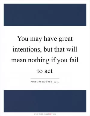 You may have great intentions, but that will mean nothing if you fail to act Picture Quote #1