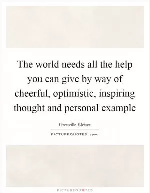 The world needs all the help you can give by way of cheerful, optimistic, inspiring thought and personal example Picture Quote #1