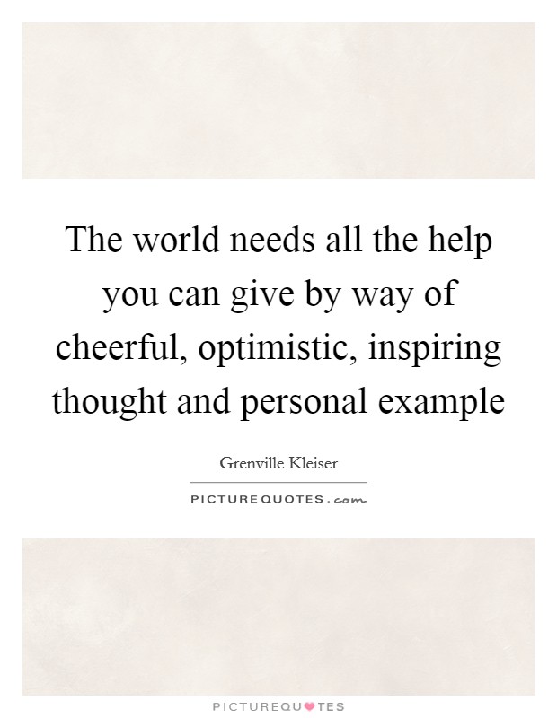 The world needs all the help you can give by way of cheerful, optimistic, inspiring thought and personal example Picture Quote #1