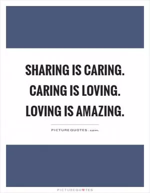 Sharing is caring. Caring is loving. Loving is amazing Picture Quote #1