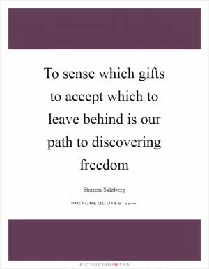 To sense which gifts to accept which to leave behind is our path to discovering freedom Picture Quote #1