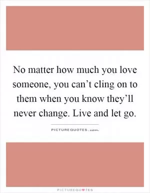 No matter how much you love someone, you can’t cling on to them when you know they’ll never change. Live and let go Picture Quote #1