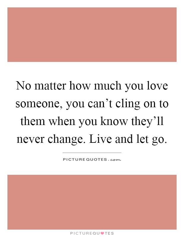 No matter how much you love someone, you can't cling on to them when you know they'll never change. Live and let go Picture Quote #1
