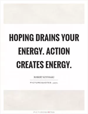 Hoping drains your energy. Action creates energy Picture Quote #1