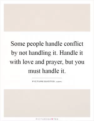 Some people handle conflict by not handling it. Handle it with love and prayer, but you must handle it Picture Quote #1