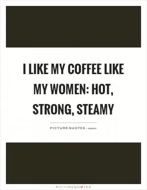 I like my coffee like my women: hot, strong, steamy Picture Quote #1