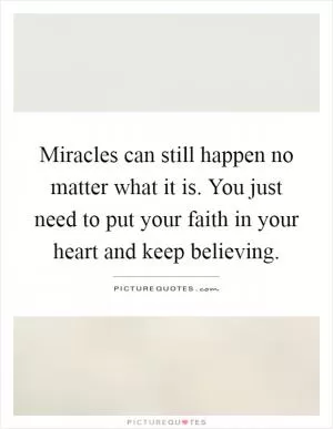 Miracles can still happen no matter what it is. You just need to put your faith in your heart and keep believing Picture Quote #1