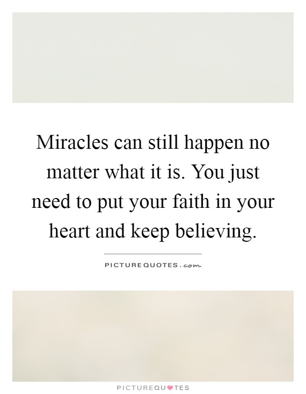 Miracles can still happen no matter what it is. You just need to put your faith in your heart and keep believing Picture Quote #1