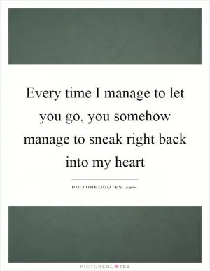 Every time I manage to let you go, you somehow manage to sneak right back into my heart Picture Quote #1