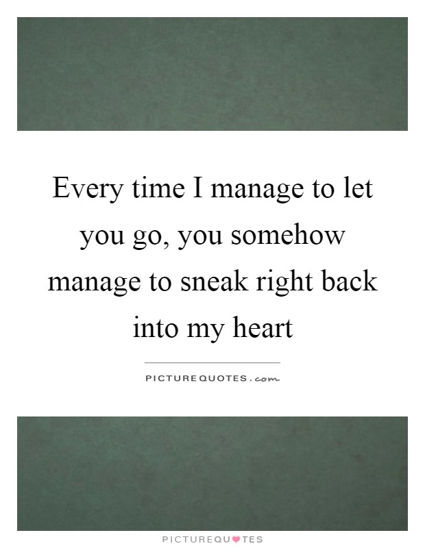 Every time I manage to let you go, you somehow manage to sneak right back into my heart Picture Quote #1