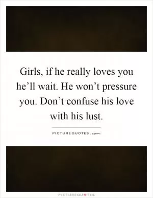 Girls, if he really loves you he’ll wait. He won’t pressure you. Don’t confuse his love with his lust Picture Quote #1