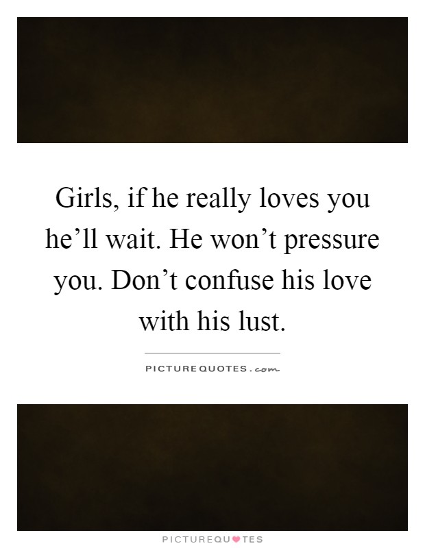 Girls, if he really loves you he'll wait. He won't pressure you. Don't confuse his love with his lust Picture Quote #1