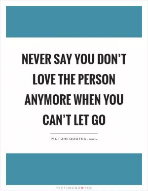 Never say you don’t love the person anymore when you can’t let go Picture Quote #1