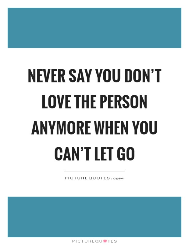 Never say you don't love the person anymore when you can't let go Picture Quote #1