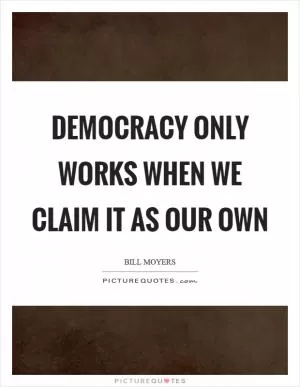 Democracy only works when we claim it as our own Picture Quote #1