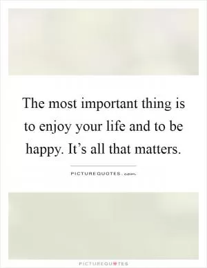 The most important thing is to enjoy your life and to be happy. It’s all that matters Picture Quote #1