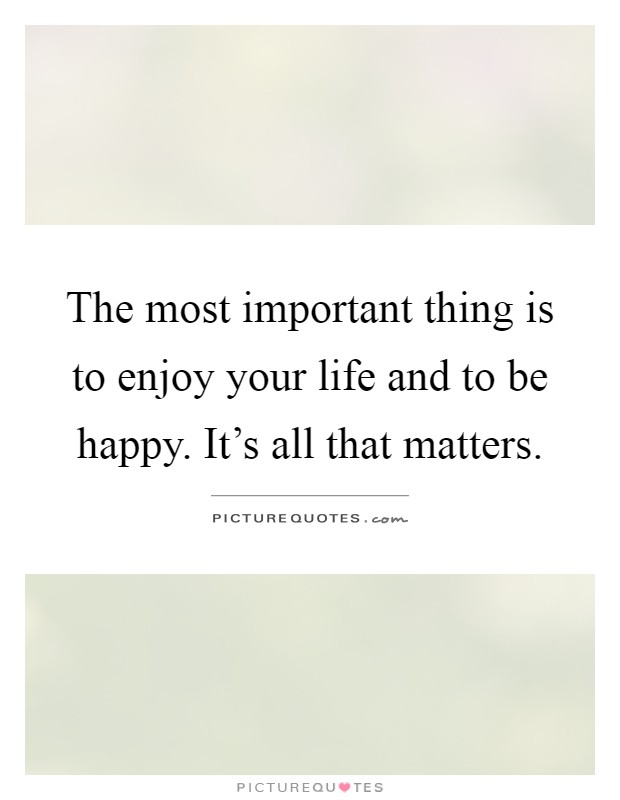 The most important thing is to enjoy your life and to be happy. It's all that matters Picture Quote #1