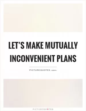 Let’s make mutually inconvenient plans Picture Quote #1