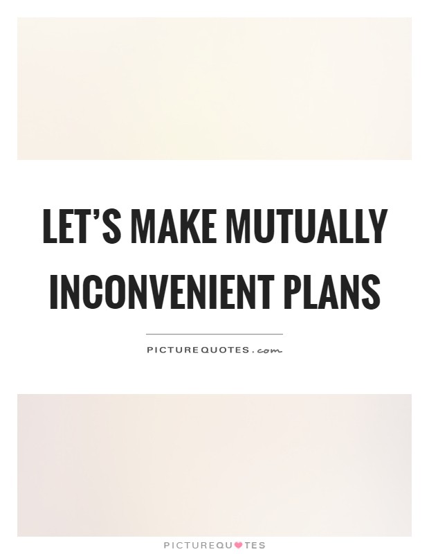 Let's make mutually inconvenient plans Picture Quote #1
