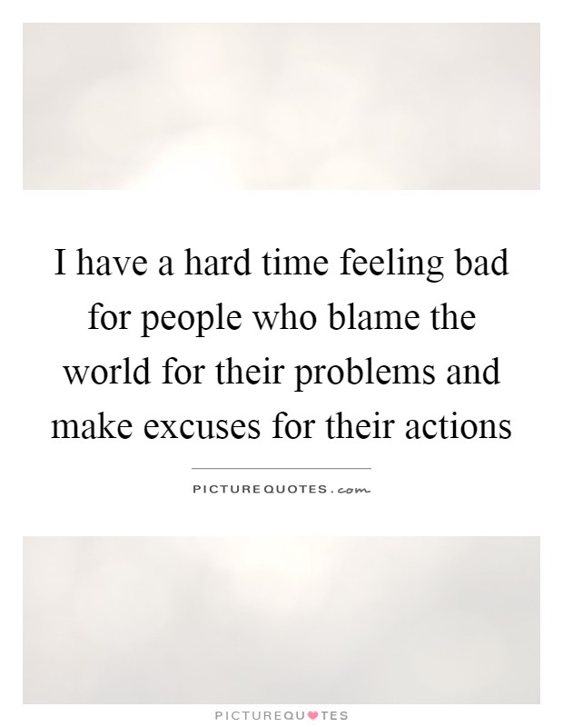 I have a hard time feeling bad for people who blame the world for their problems and make excuses for their actions Picture Quote #1