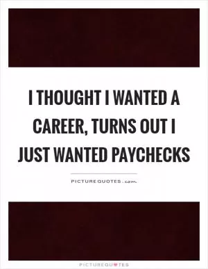 I thought I wanted a career, turns out I just wanted paychecks Picture Quote #1