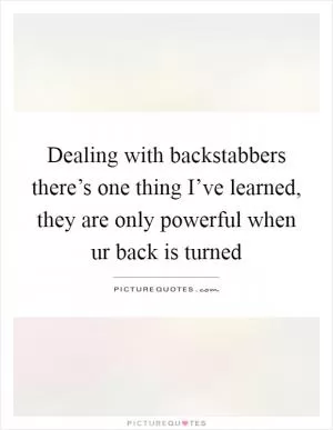 Dealing with backstabbers there’s one thing I’ve learned, they are only powerful when ur back is turned Picture Quote #1