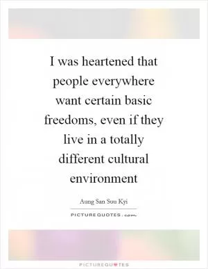 I was heartened that people everywhere want certain basic freedoms, even if they live in a totally different cultural environment Picture Quote #1