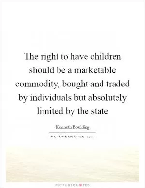 The right to have children should be a marketable commodity, bought and traded by individuals but absolutely limited by the state Picture Quote #1
