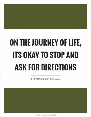 On the journey of life, its okay to stop and ask for directions Picture Quote #1