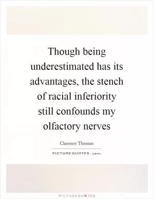 Though being underestimated has its advantages, the stench of racial inferiority still confounds my olfactory nerves Picture Quote #1