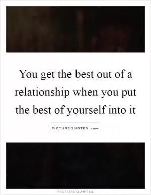 You get the best out of a relationship when you put the best of yourself into it Picture Quote #1