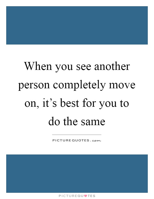 When you see another person completely move on, it's best for you to do the same Picture Quote #1