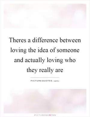 Theres a difference between loving the idea of someone and actually loving who they really are Picture Quote #1