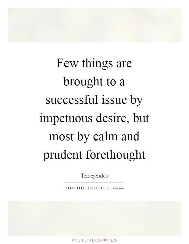 Few things are brought to a successful issue by impetuous desire, but most by calm and prudent forethought Picture Quote #1