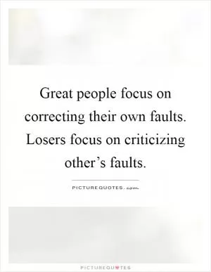 Great people focus on correcting their own faults. Losers focus on criticizing other’s faults Picture Quote #1