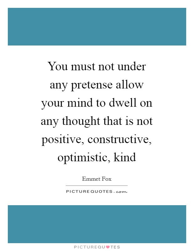 You must not under any pretense allow your mind to dwell on any thought that is not positive, constructive, optimistic, kind Picture Quote #1