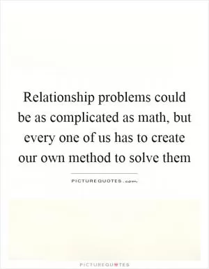 Relationship problems could be as complicated as math, but every one of us has to create our own method to solve them Picture Quote #1