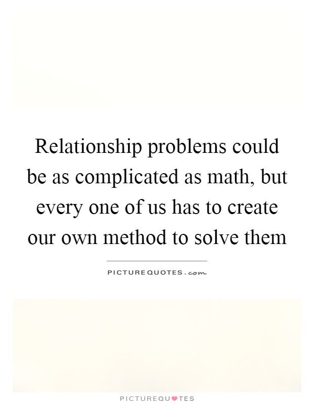 Relationship problems could be as complicated as math, but every one of us has to create our own method to solve them Picture Quote #1