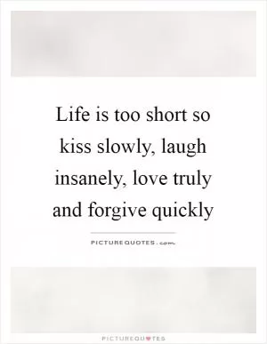 Life is too short so kiss slowly, laugh insanely, love truly and forgive quickly Picture Quote #1