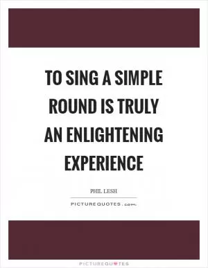 To sing a simple round is truly an enlightening experience Picture Quote #1