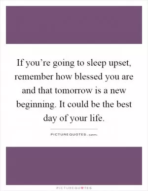 If you’re going to sleep upset, remember how blessed you are and that tomorrow is a new beginning. It could be the best day of your life Picture Quote #1