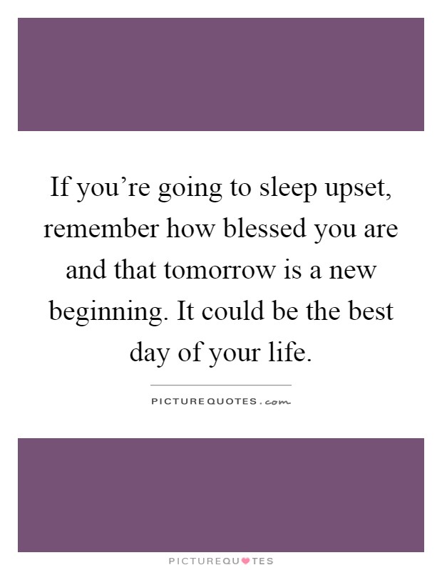 If you're going to sleep upset, remember how blessed you are and that tomorrow is a new beginning. It could be the best day of your life Picture Quote #1